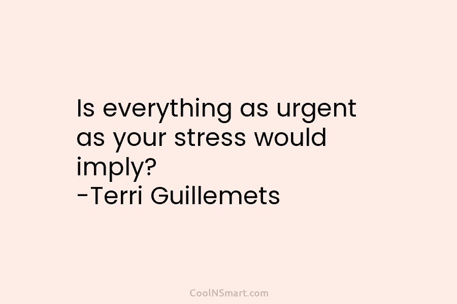 Is everything as urgent as your stress would imply? -Terri Guillemets