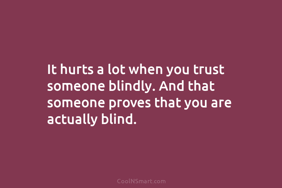It hurts a lot when you trust someone blindly. And that someone proves that you are actually blind.