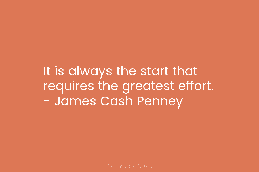 It is always the start that requires the greatest effort. – James Cash Penney