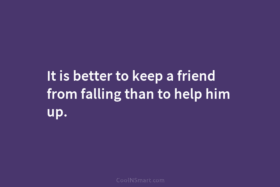It is better to keep a friend from falling than to help him up.