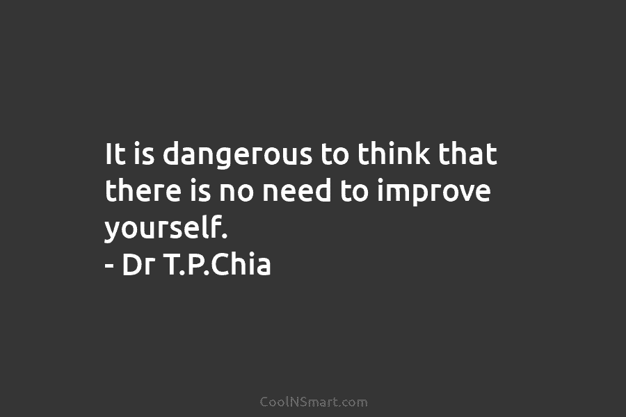 It is dangerous to think that there is no need to improve yourself. – Dr...