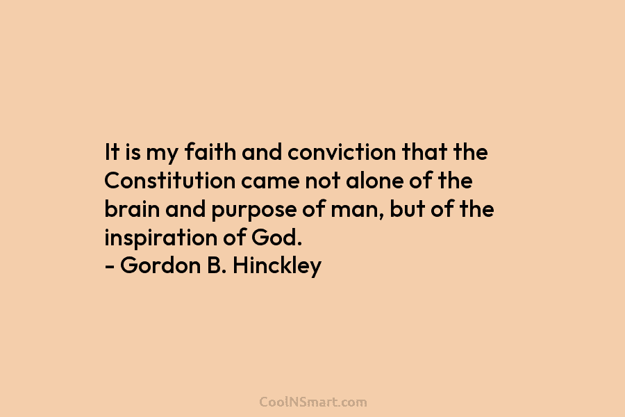 It is my faith and conviction that the Constitution came not alone of the brain and purpose of man, but...