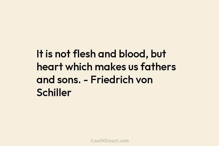 It is not flesh and blood, but heart which makes us fathers and sons. – Friedrich von Schiller