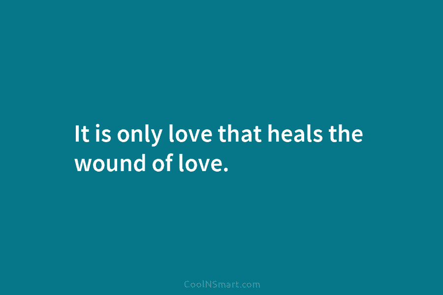 It is only love that heals the wound of love.