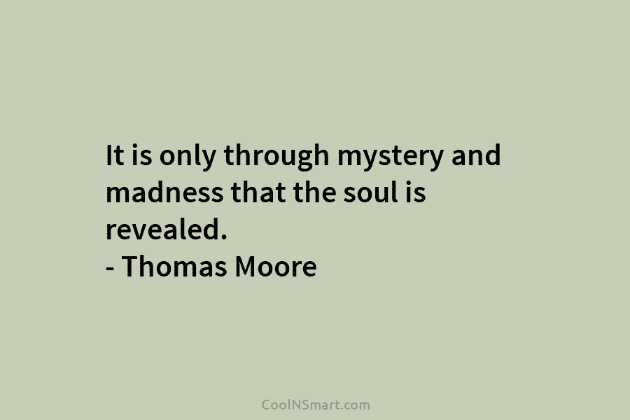 It is only through mystery and madness that the soul is revealed. – Thomas Moore