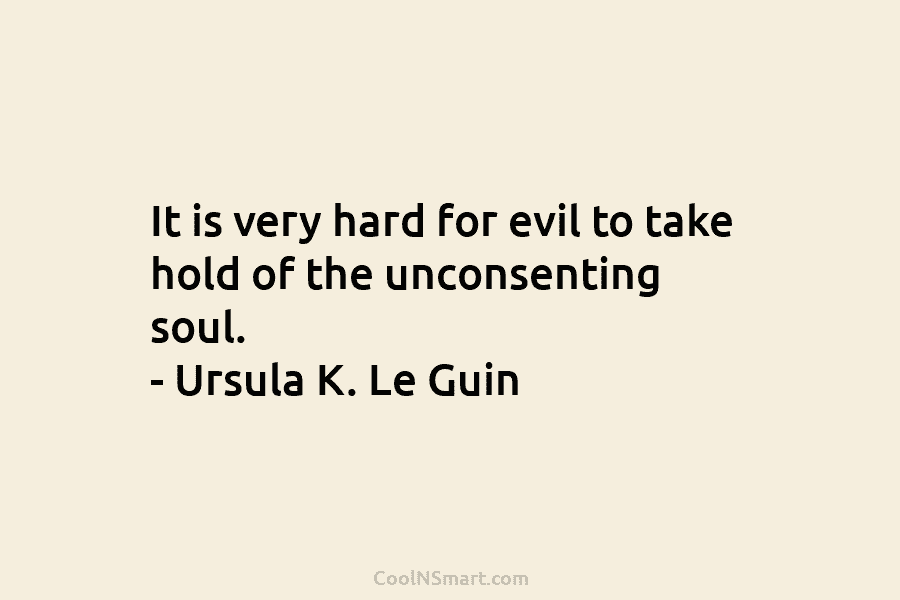 It is very hard for evil to take hold of the unconsenting soul. – Ursula K. Le Guin