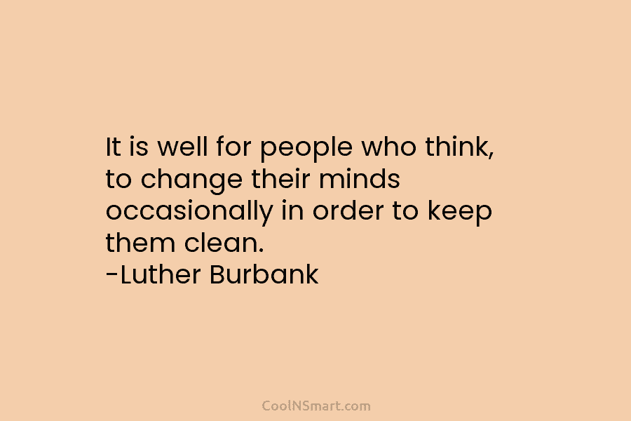 It is well for people who think, to change their minds occasionally in order to keep them clean. -Luther Burbank