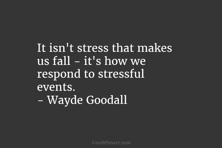 It isn’t stress that makes us fall – it’s how we respond to stressful events. – Wayde Goodall