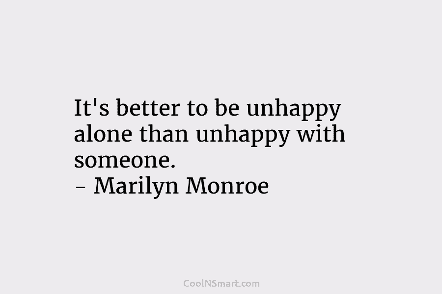 It’s better to be unhappy alone than unhappy with someone. – Marilyn Monroe