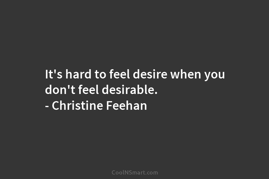 It’s hard to feel desire when you don’t feel desirable. – Christine Feehan