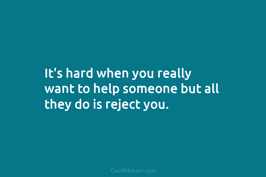 It’s hard when you really want to help someone but all they do is reject you.