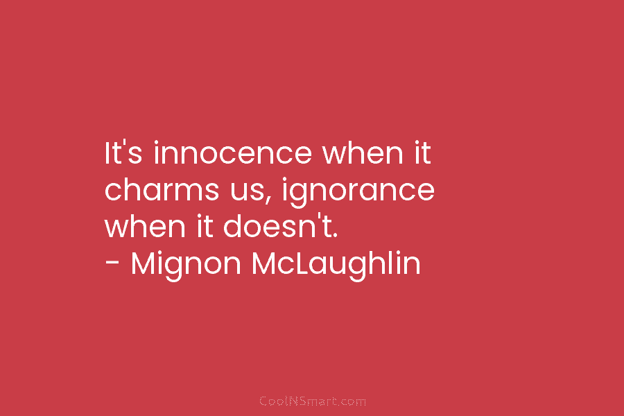 It’s innocence when it charms us, ignorance when it doesn’t. – Mignon McLaughlin