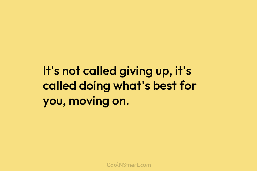 It’s not called giving up, it’s called doing what’s best for you, moving on.