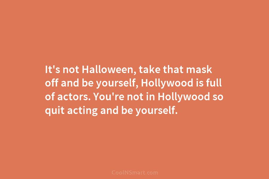 It’s not Halloween, take that mask off and be yourself, Hollywood is full of actors....