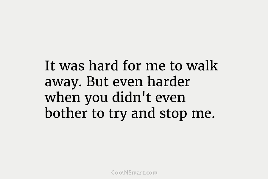 It was hard for me to walk away. But even harder when you didn’t even bother to try and stop...
