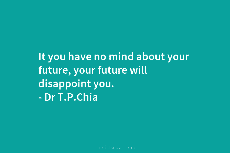 It you have no mind about your future, your future will disappoint you. – Dr T.P.Chia