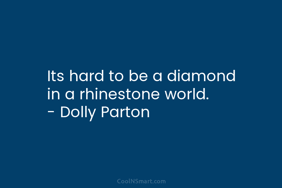 Its hard to be a diamond in a rhinestone world. – Dolly Parton