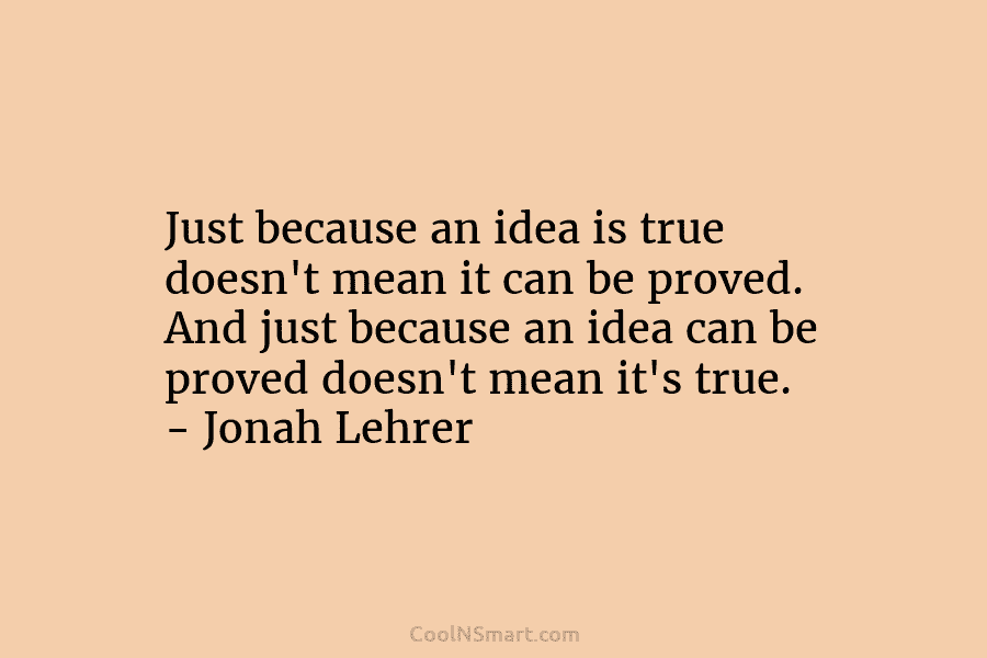 Just because an idea is true doesn’t mean it can be proved. And just because an idea can be proved...