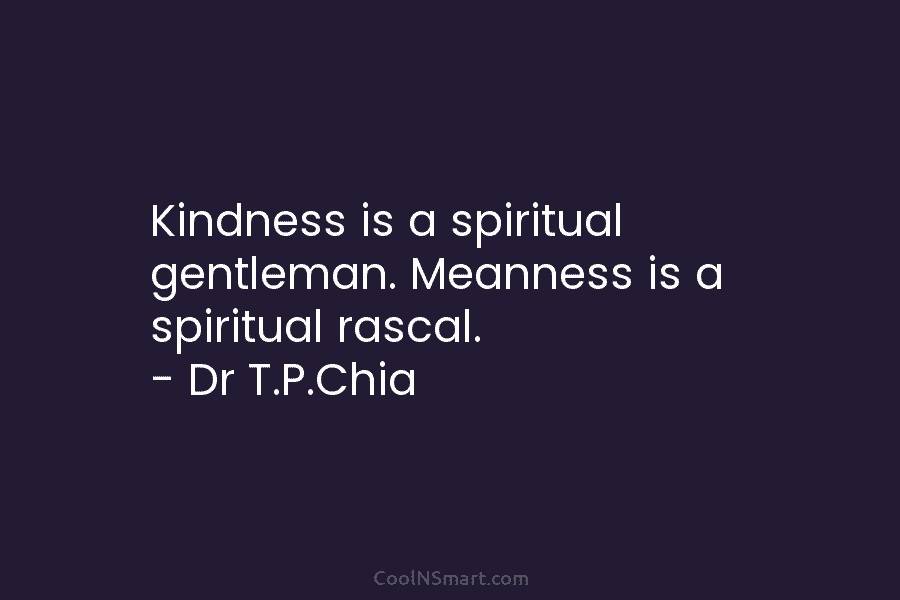 Kindness is a spiritual gentleman. Meanness is a spiritual rascal. – Dr T.P.Chia