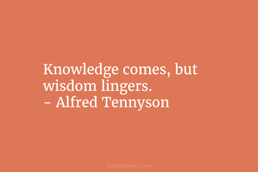Knowledge comes, but wisdom lingers. – Alfred Tennyson