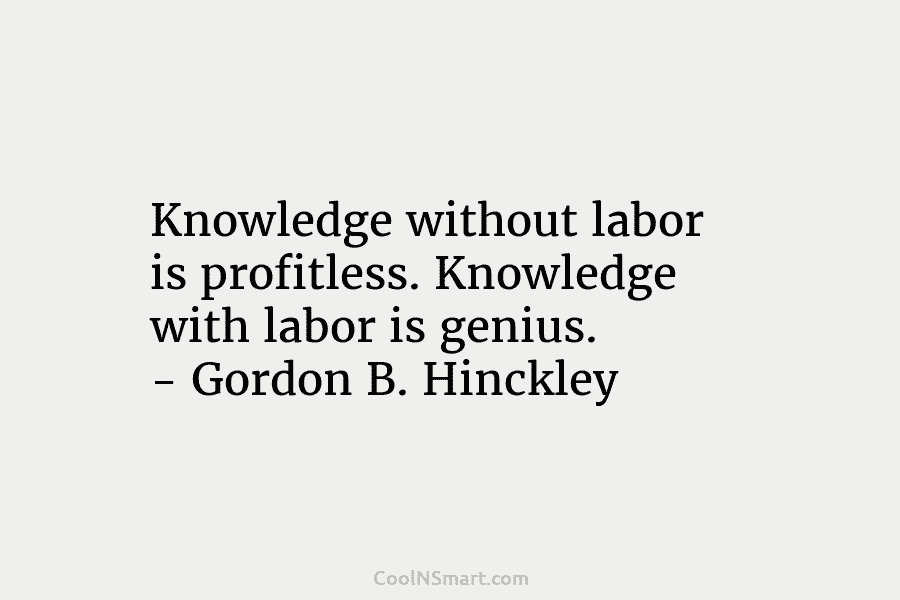 Knowledge without labor is profitless. Knowledge with labor is genius. – Gordon B. Hinckley