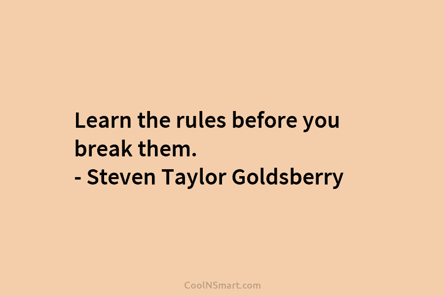 Learn the rules before you break them. – Steven Taylor Goldsberry
