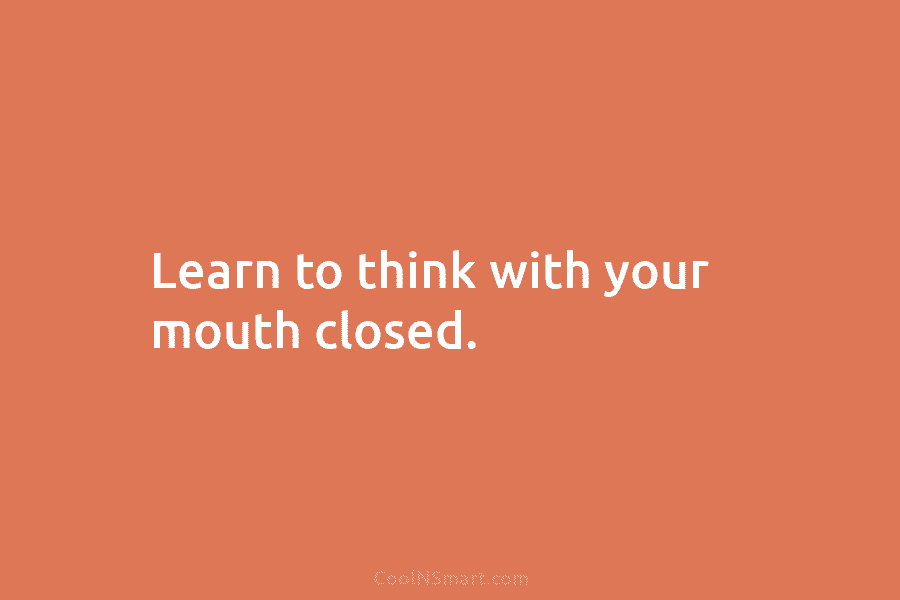 Learn to think with your mouth closed.