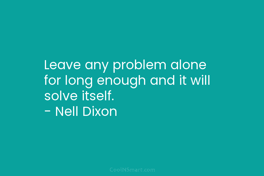 Leave any problem alone for long enough and it will solve itself. – Nell Dixon