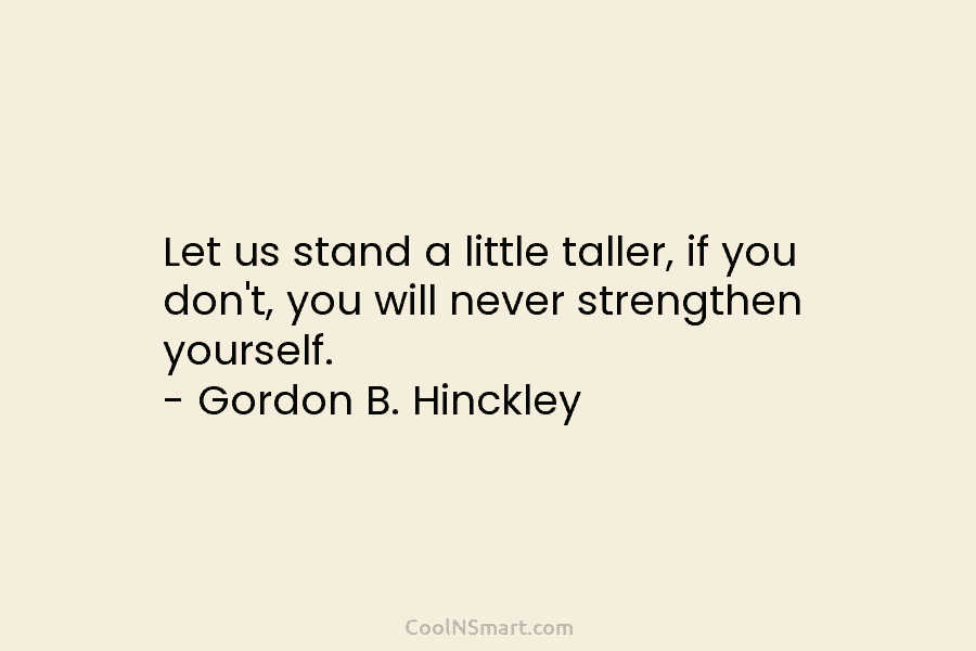 Let us stand a little taller, if you don’t, you will never strengthen yourself. –...