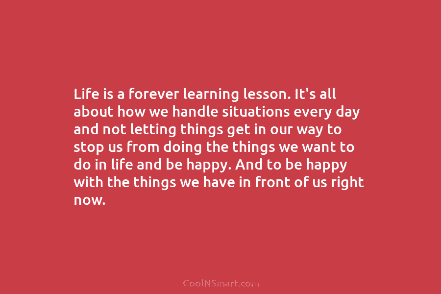 Life is a forever learning lesson. It’s all about how we handle situations every day and not letting things get...