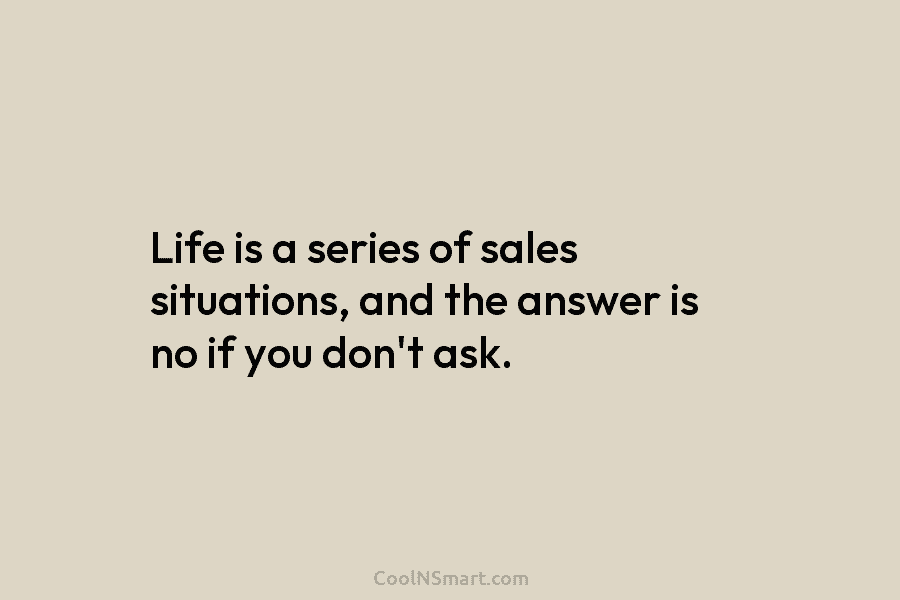 Life is a series of sales situations, and the answer is no if you don’t...