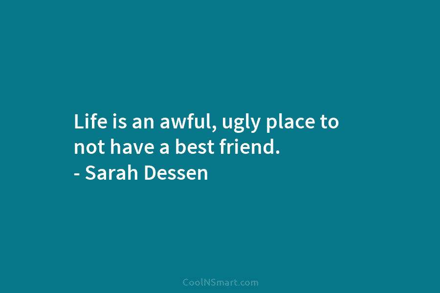 Life is an awful, ugly place to not have a best friend. – Sarah Dessen