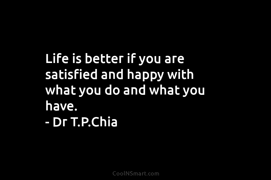 Life is better if you are satisfied and happy with what you do and what...