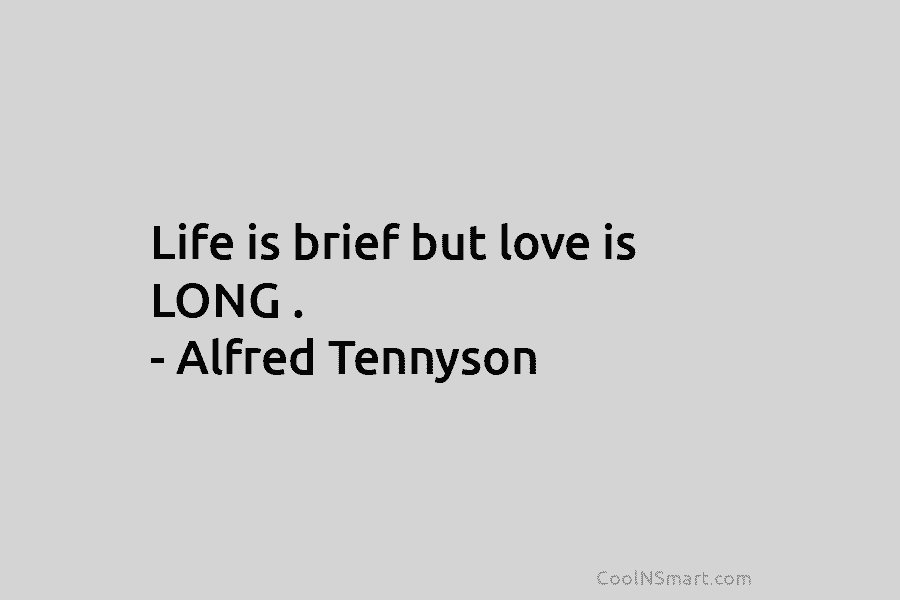Life is brief but love is LONG . – Alfred Tennyson