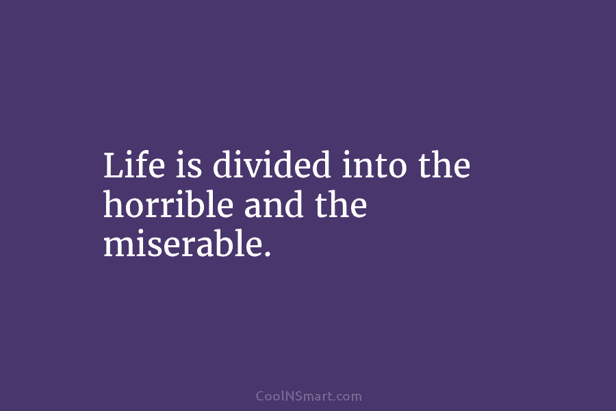 Life is divided into the horrible and the miserable.
