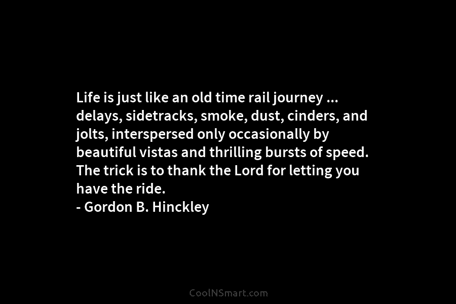 Life is just like an old time rail journey … delays, sidetracks, smoke, dust, cinders, and jolts, interspersed only occasionally...