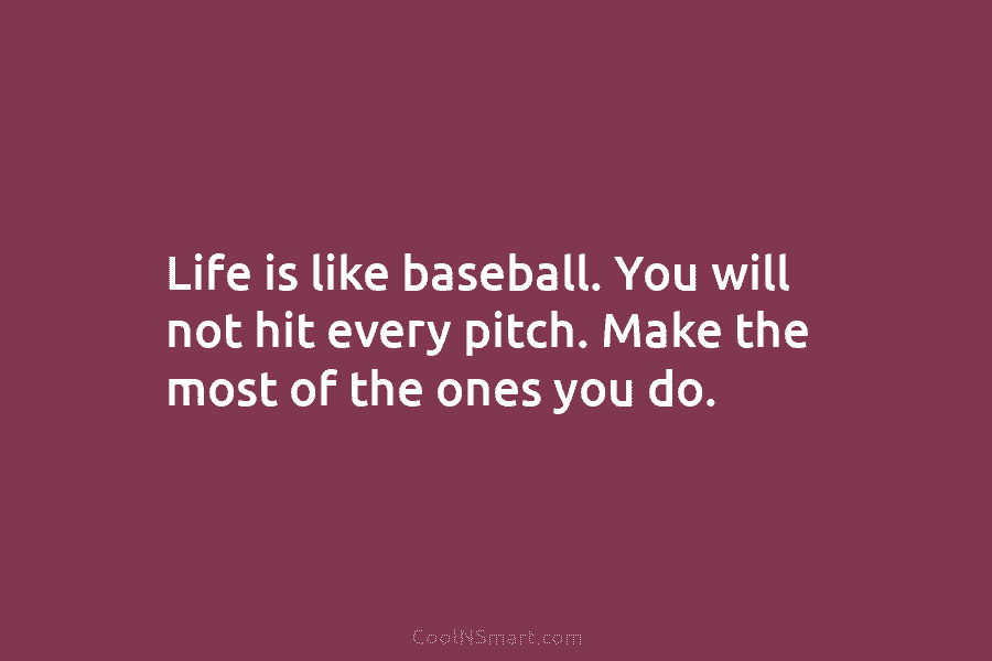 Life is like baseball. You will not hit every pitch. Make the most of the...