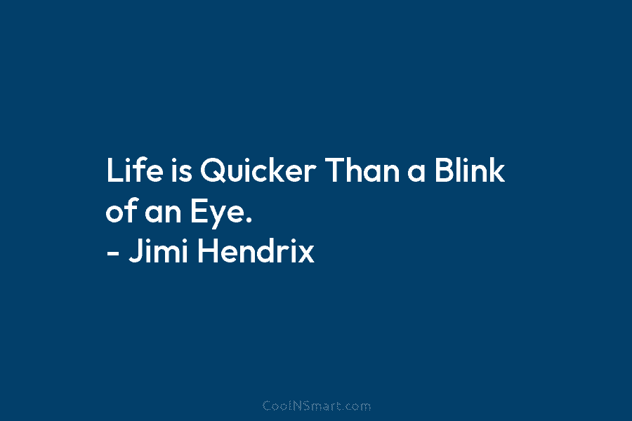 Life is Quicker Than a Blink of an Eye. – Jimi Hendrix