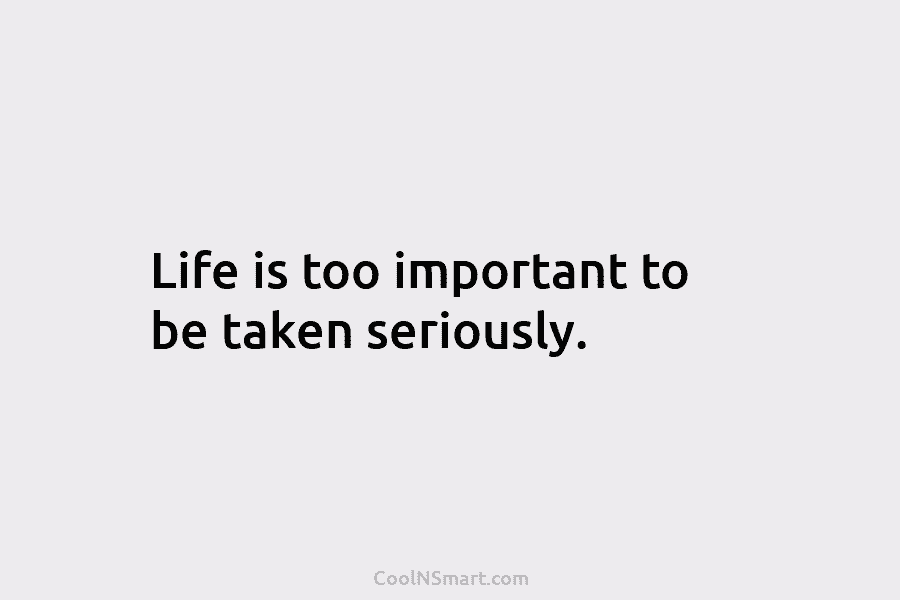 Life is too important to be taken seriously.