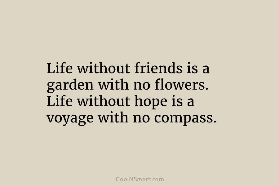 Life without friends is a garden with no flowers. Life without hope is a voyage with no compass.