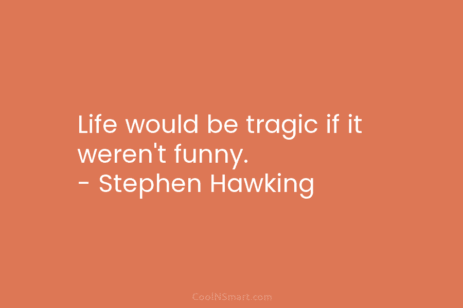 Life would be tragic if it weren’t funny. – Stephen Hawking