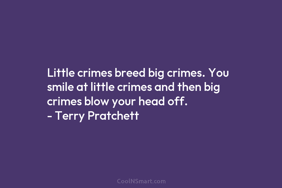 Little crimes breed big crimes. You smile at little crimes and then big crimes blow your head off. – Terry...
