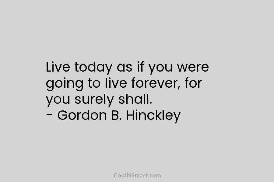 Live today as if you were going to live forever, for you surely shall. –...