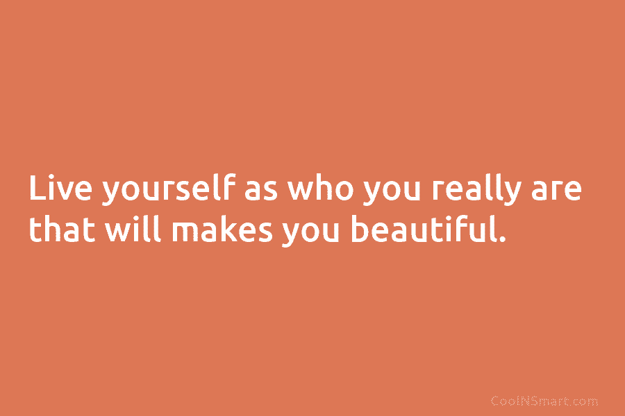 Live yourself as who you really are that will makes you beautiful.