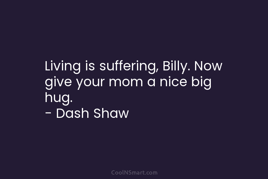 Living is suffering, Billy. Now give your mom a nice big hug. – Dash Shaw