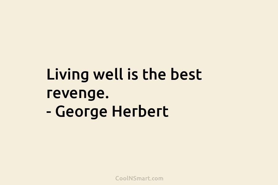 Living well is the best revenge. – George Herbert