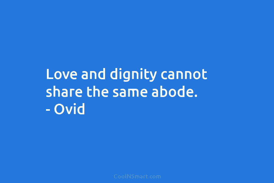 Love and dignity cannot share the same abode. – Ovid
