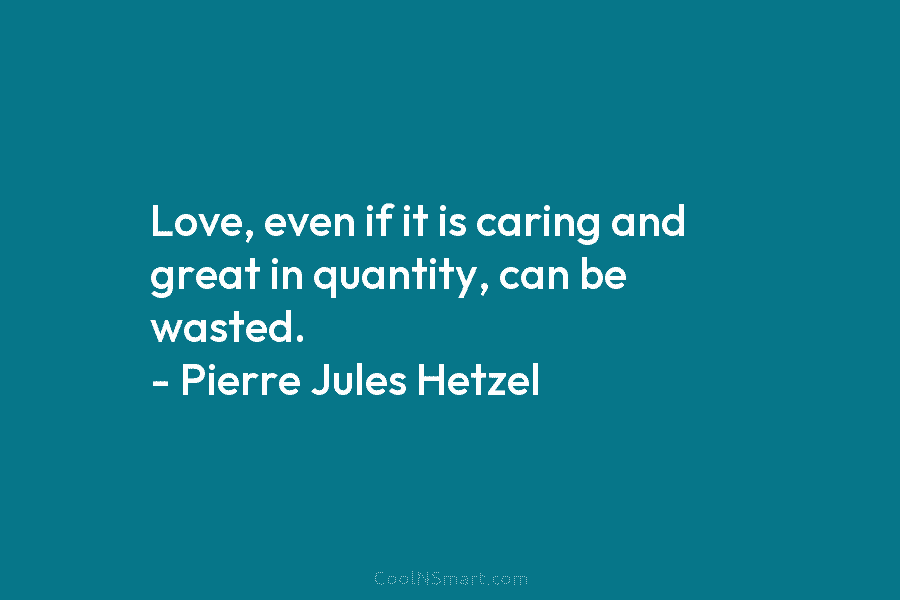 Love, even if it is caring and great in quantity, can be wasted. – Pierre...