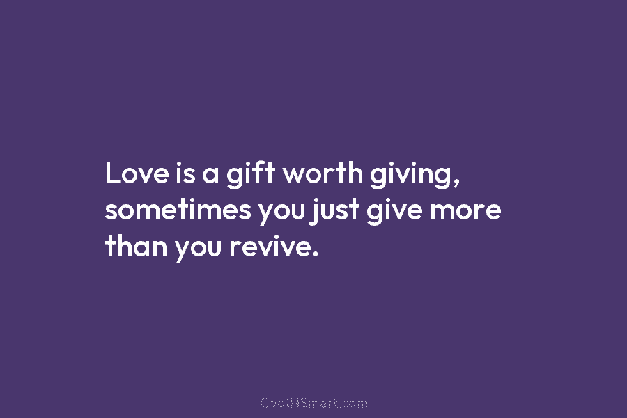 Love is a gift worth giving, sometimes you just give more than you revive.