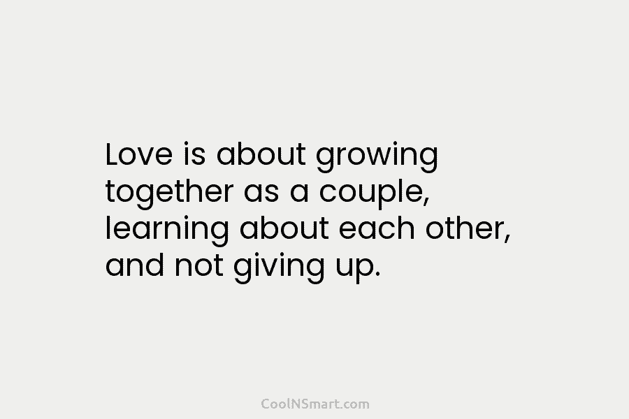 Love is about growing together as a couple, learning about each other, and not giving...